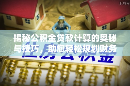 富顺揭秘公积金贷款计算的奥秘与技巧，助您轻松规划财务未来