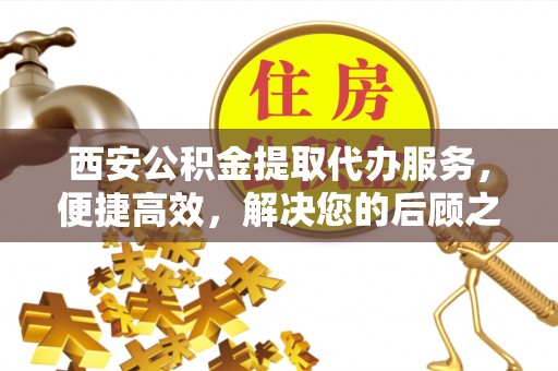 富顺西安公积金提取代办服务，便捷高效，解决您的后顾之忧