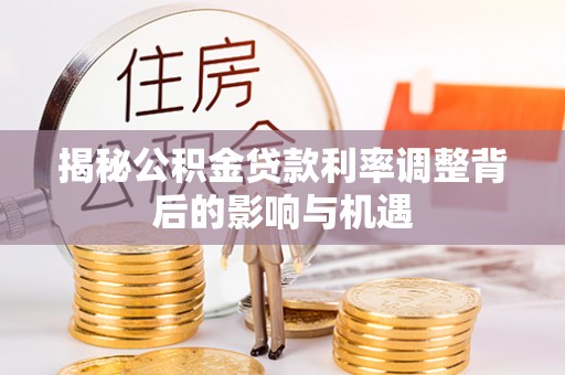 富顺揭秘公积金贷款利率调整背后的影响与机遇