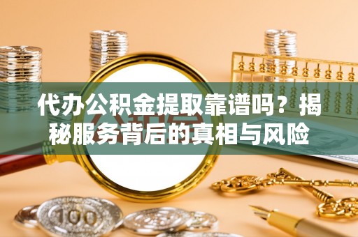 富顺代办公积金提取靠谱吗？揭秘服务背后的真相与风险