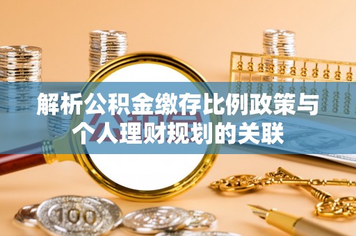 富顺解析公积金缴存比例政策与个人理财规划的关联