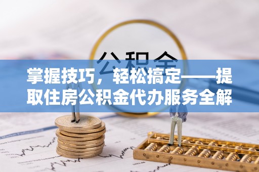 富顺掌握技巧，轻松搞定——提取住房公积金代办服务全解析
