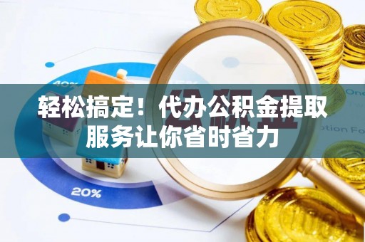富顺轻松搞定！代办公积金提取服务让你省时省力