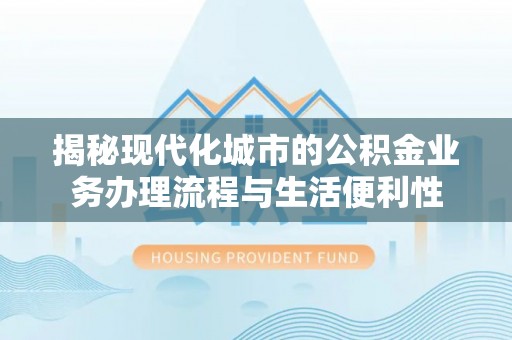 富顺揭秘现代化城市的公积金业务办理流程与生活便利性