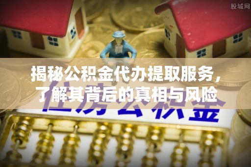 富顺揭秘公积金代办提取服务，了解其背后的真相与风险