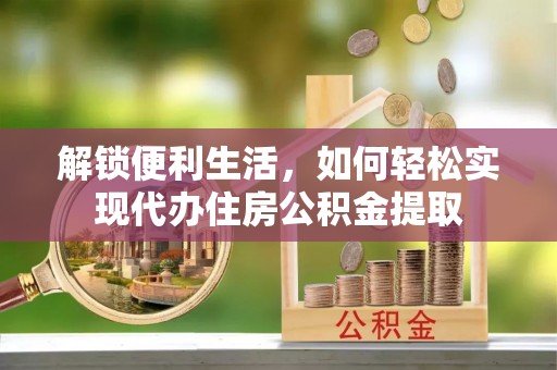 富顺解锁便利生活，如何轻松实现代办住房公积金提取