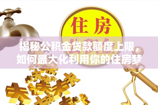 富顺揭秘公积金贷款额度上限，如何最大化利用你的住房梦想资金？