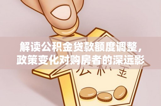 富顺解读公积金贷款额度调整，政策变化对购房者的深远影响