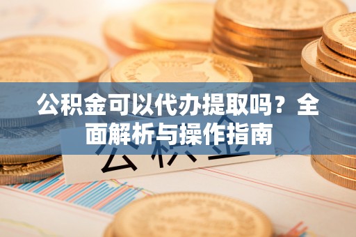 富顺公积金可以代办提取吗？全面解析与操作指南