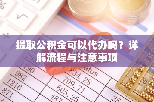 富顺提取公积金可以代办吗？详解流程与注意事项