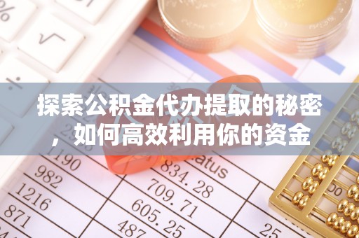 富顺探索公积金代办提取的秘密，如何高效利用你的资金