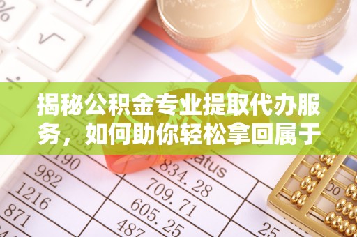 富顺揭秘公积金专业提取代办服务，如何助你轻松拿回属于你的资金