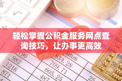 富顺轻松掌握公积金服务网点查询技巧，让办事更高效