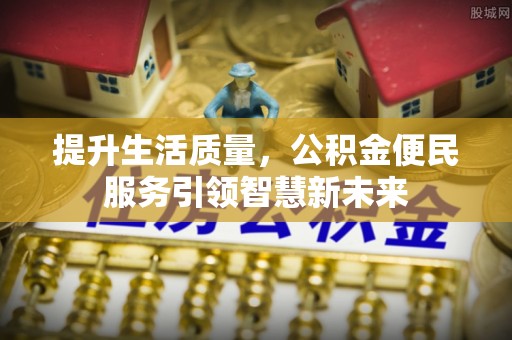 富顺提升生活质量，公积金便民服务引领智慧新未来