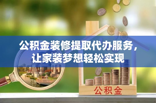 富顺公积金装修提取代办服务，让家装梦想轻松实现