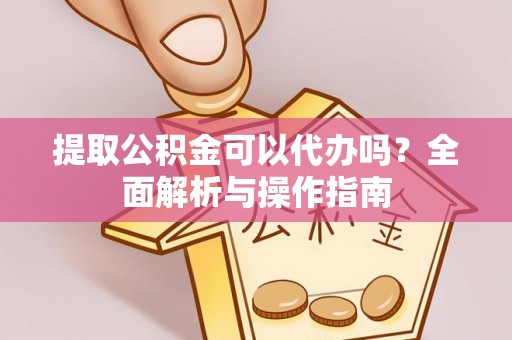 富顺提取公积金可以代办吗？全面解析与操作指南