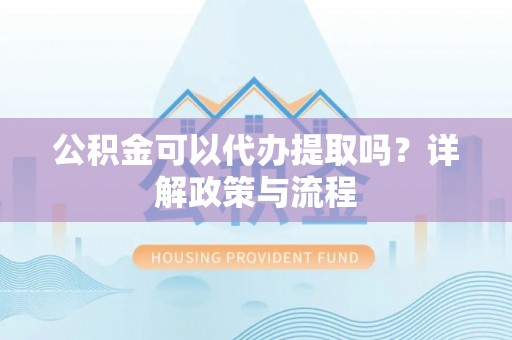 富顺公积金可以代办提取吗？详解政策与流程