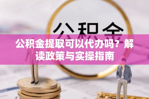 富顺公积金提取可以代办吗？解读政策与实操指南