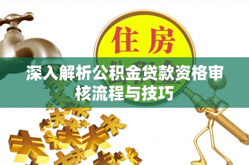 富顺深入解析公积金贷款资格审核流程与技巧