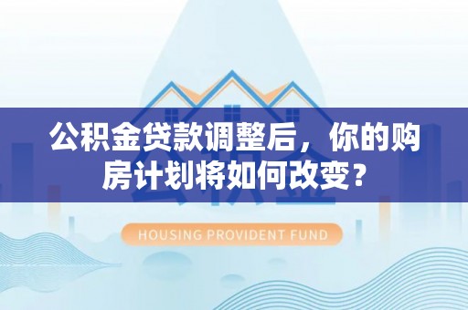 富顺公积金贷款调整后，你的购房计划将如何改变？