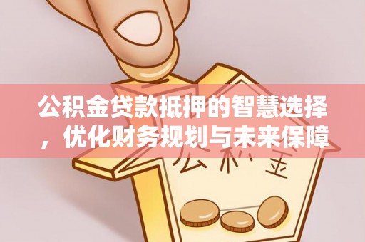 富顺公积金贷款抵押的智慧选择，优化财务规划与未来保障