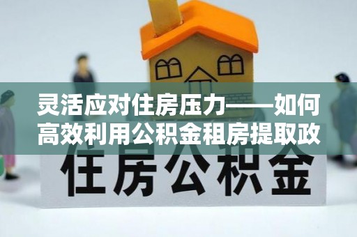 富顺灵活应对住房压力——如何高效利用公积金租房提取政策