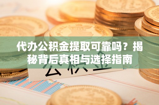 富顺代办公积金提取可靠吗？揭秘背后真相与选择指南