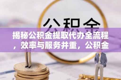 富顺揭秘公积金提取代办全流程，效率与服务并重，公积金提取代办要多久不再是难题