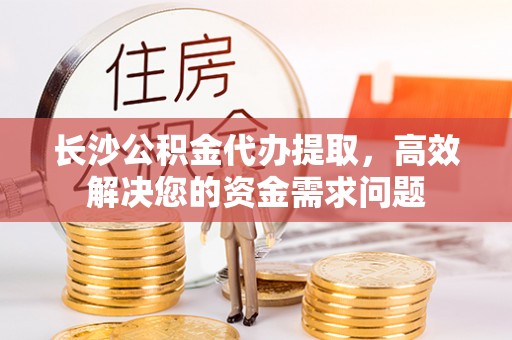 富顺长沙公积金代办提取，高效解决您的资金需求问题
