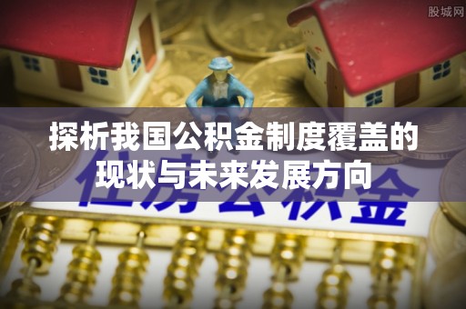 富顺探析我国公积金制度覆盖的现状与未来发展方向