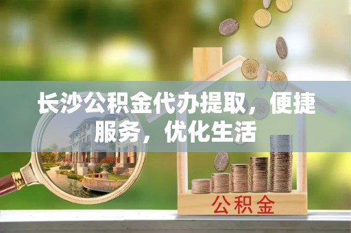 富顺长沙公积金代办提取，便捷服务，优化生活