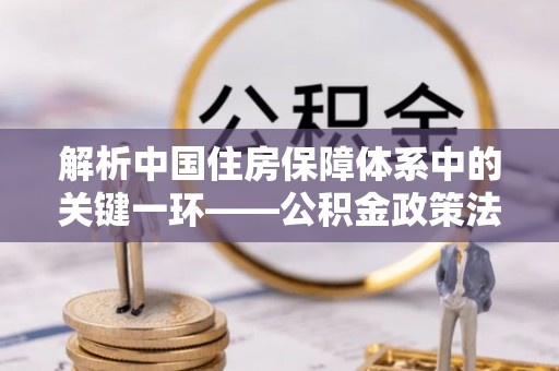 富顺解析中国住房保障体系中的关键一环——公积金政策法规的演变与影响