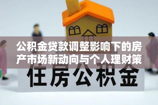 富顺公积金贷款调整影响下的房产市场新动向与个人理财策略