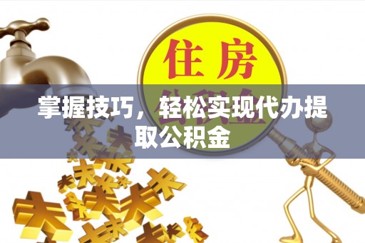 富顺掌握技巧，轻松实现代办提取公积金