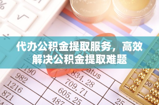 富顺代办公积金提取服务，高效解决公积金提取难题