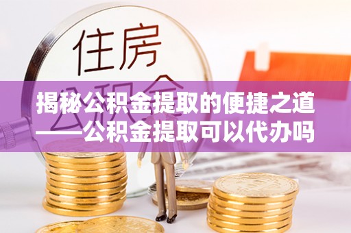 富顺揭秘公积金提取的便捷之道——公积金提取可以代办吗？