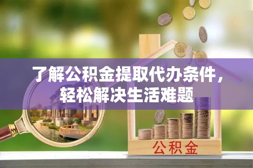富顺了解公积金提取代办条件，轻松解决生活难题
