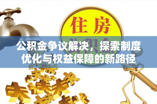 富顺公积金争议解决，探索制度优化与权益保障的新路径