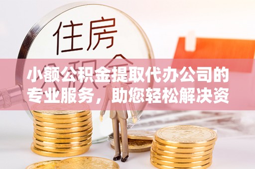 富顺小额公积金提取代办公司的专业服务，助您轻松解决资金难题
