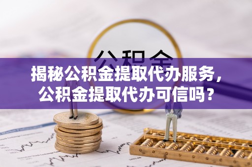 富顺揭秘公积金提取代办服务，公积金提取代办可信吗？