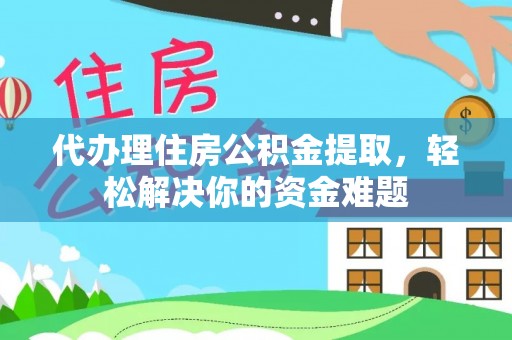 富顺代办理住房公积金提取，轻松解决你的资金难题
