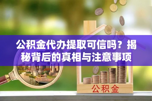 富顺公积金代办提取可信吗？揭秘背后的真相与注意事项