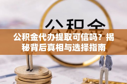 富顺公积金代办提取可信吗？揭秘背后真相与选择指南