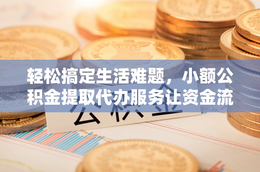 富顺轻松搞定生活难题，小额公积金提取代办服务让资金流转更便捷