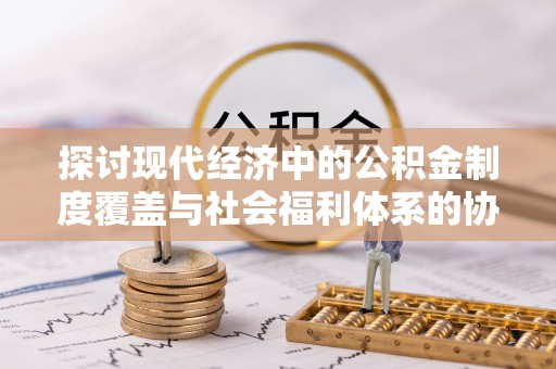 富顺探讨现代经济中的公积金制度覆盖与社会福利体系的协同发展