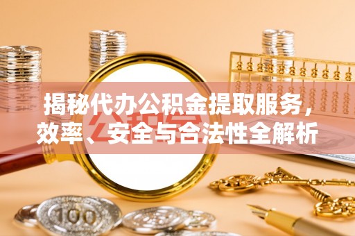 富顺揭秘代办公积金提取服务，效率、安全与合法性全解析