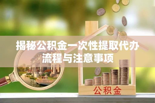 富顺揭秘公积金一次性提取代办流程与注意事项