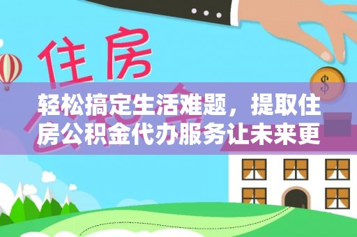 富顺轻松搞定生活难题，提取住房公积金代办服务让未来更安心