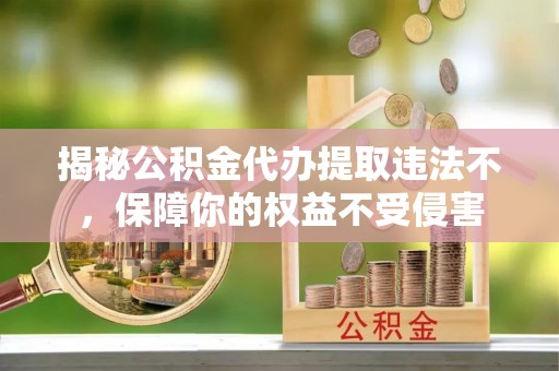 富顺揭秘公积金代办提取违法不，保障你的权益不受侵害