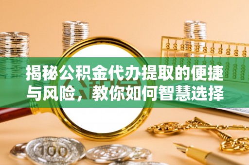 富顺揭秘公积金代办提取的便捷与风险，教你如何智慧选择